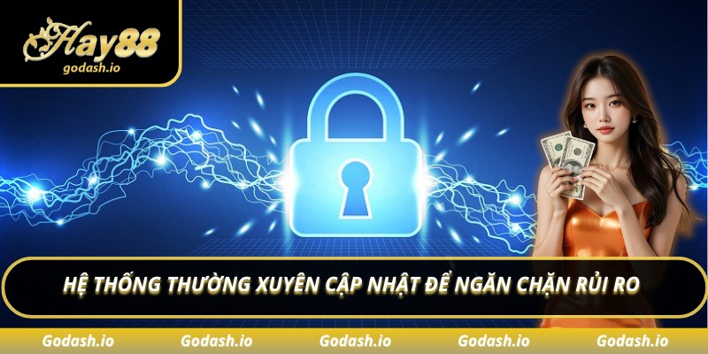 Hệ thống thường xuyên cập nhật để ngăn chặn rủi ro